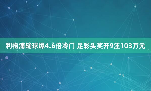 利物浦输球爆4.6倍冷门 足彩头奖开9注103万元